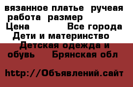 вязанное платье. ручеая работа. размер 116-122. › Цена ­ 4 800 - Все города Дети и материнство » Детская одежда и обувь   . Брянская обл.